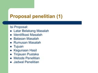 Proposal penelitian (1)
Isi Proposal:
 Latar Belakang Masalah
 Identifikasi Masalah
 Batasan Masalah
 Rumusan Masalah
 Tujuan
 Kegunaan Hasil
 Tinjauan Pustaka
 Metode Penelitian
 Jadwal Penelitian
 