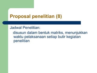 Proposal penelitian (8)
Jadwal Penelitian:
disusun dalam bentuk matriks, menunjukkan
waktu pelaksanaan setiap butir kegiatan
penelitian
 