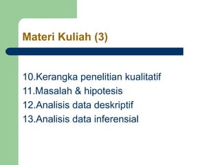 Materi Kuliah (3)
10.Kerangka penelitian kualitatif
11.Masalah & hipotesis
12.Analisis data deskriptif
13.Analisis data inferensial
 