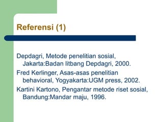 Referensi (1)
Depdagri, Metode penelitian sosial,
Jakarta:Badan litbang Depdagri, 2000.
Fred Kerlinger, Asas-asas penelitian
behavioral, Yogyakarta:UGM press, 2002.
Kartini Kartono, Pengantar metode riset sosial,
Bandung:Mandar maju, 1996.
 