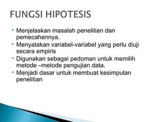  Menjelaskan masalah penelitian dan
pemecahannya.
 Menyatakan variabel-variabel yang perlu diuji
secara empiris
 Digunakan sebagai pedoman untuk memilih
metode –metode pengujian data.
 Menjadi dasar untuk membuat kesimpulan
penelitian
 