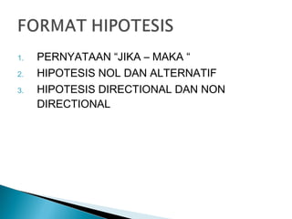 1. PERNYATAAN “JIKA – MAKA “
2. HIPOTESIS NOL DAN ALTERNATIF
3. HIPOTESIS DIRECTIONAL DAN NON
DIRECTIONAL
 