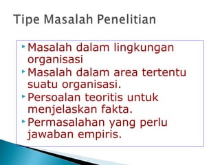  Masalah dalam lingkungan
organisasi
 Masalah dalam area tertentu
suatu organisasi.
 Persoalan teoritis untuk
menjelaskan fakta.
 Permasalahan yang perlu
jawaban empiris.
 