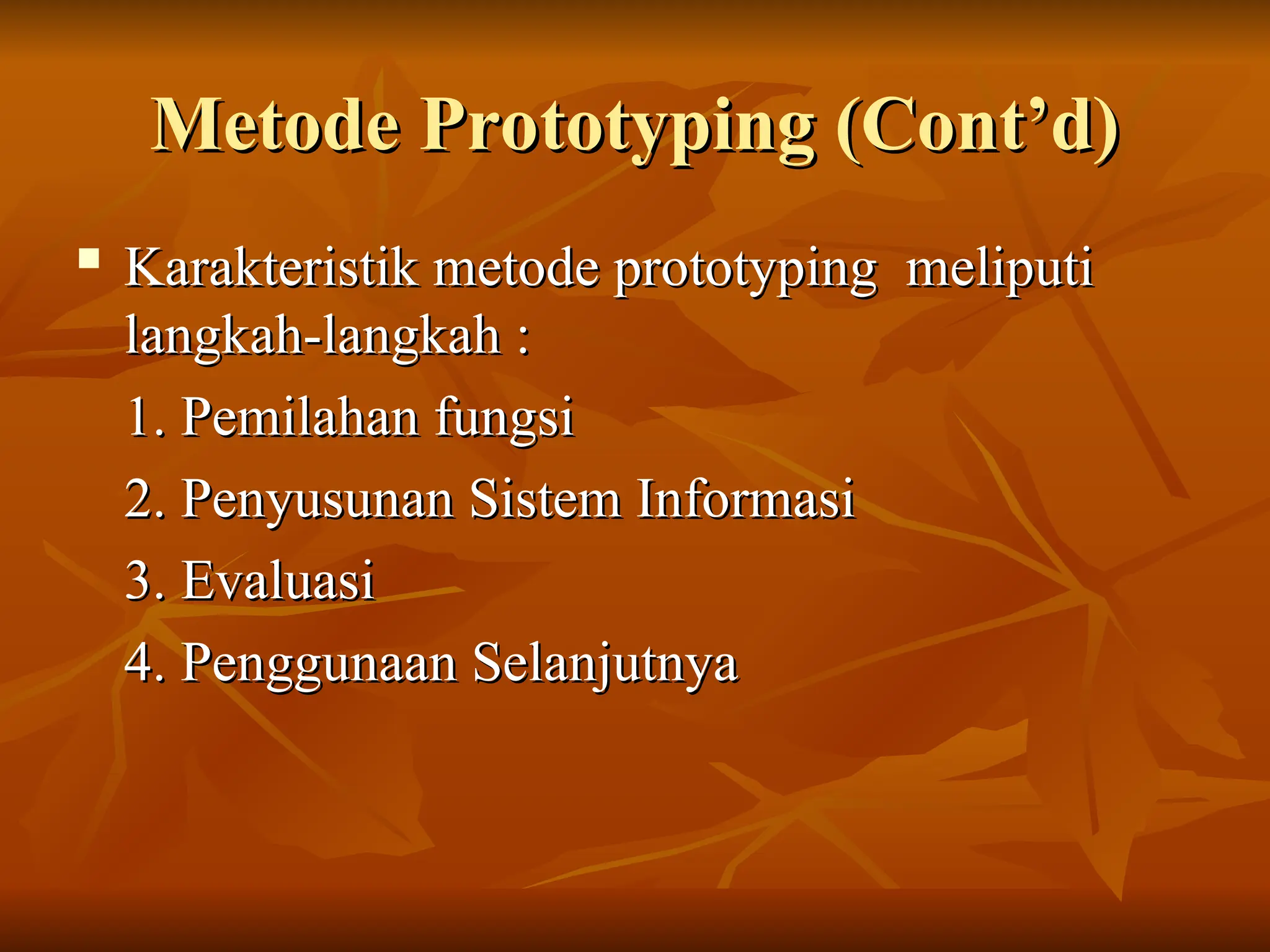 Metode Prototyping (Cont’d)
Metode Prototyping (Cont’d)
 Karakteristik metode prototyping meliputi
Karakteristik metode prototyping meliputi
langkah-langkah :
langkah-langkah :
1. Pemilahan fungsi
1. Pemilahan fungsi
2. Penyusunan Sistem Informasi
2. Penyusunan Sistem Informasi
3. Evaluasi
3. Evaluasi
4. Penggunaan Selanjutnya
4. Penggunaan Selanjutnya
 