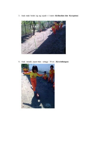 3. Anak mulai berlari zig zag sejauh ± 1 meter (Kelincahan dan Kecepatan)
4. Anak menaiki papan titian setinggi 30 cm (Keseimbangan)
 