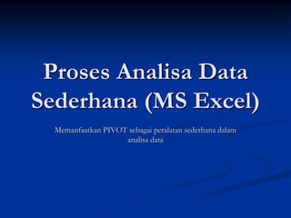 Proses Analisa Data
Sederhana (MS Excel)
Memanfaatkan PIVOT sebagai peralatan sederhana dalam
analisa data
 