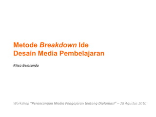 Metode Breakdown IdeDesain Media Pembelajaran Riksa Belasunda Workshop “Perancangan Media Pengajaran tentang Diplomasi” – 28 Agustus 2010 