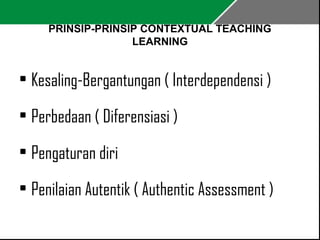 PRINSIP-PRINSIP CONTEXTUAL TEACHING 
LEARNING 
• Kesaling-Bergantungan ( Interdependensi ) 
• Perbedaan ( Diferensiasi ) 
• Pengaturan diri 
• Penilaian Autentik ( Authentic Assessment ) 
 