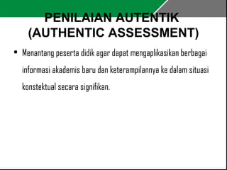 PENILAIAN AUTENTIK 
(AUTHENTIC ASSESSMENT) 
• Menantang peserta didik agar dapat mengaplikasikan berbagai 
informasi akademis baru dan keterampilannya ke dalam situasi 
konstektual secara signifikan. 
 
