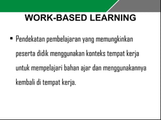 WORK-BASED LEARNING 
• Pendekatan pembelajaran yang memungkinkan 
peserta didik menggunakan konteks tempat kerja 
untuk mempelajari bahan ajar dan menggunakannya 
kembali di tempat kerja. 
 