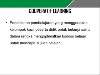 COOPERATIF LEARNING 
• Pendekatan pembelajaran yang menggunakan 
kelompok kecil peserta didik untuk bekerja sama 
dalam rangka mengoptimalkan kondisi belajar 
untuk mencapai tujuan belajar. 
 