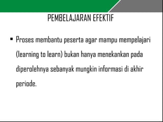 PEMBELAJARAN EFEKTIF 
• Proses membantu peserta agar mampu mempelajari 
(learning to learn) bukan hanya menekankan pada 
diperolehnya sebanyak mungkin informasi di akhir 
periode. 
 