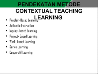 PENDEKATAN METODE 
CONTEXTUAL TEACHING 
LEARNING • Problem-Based Learning 
• Authentic Instruction 
• Inquiry- based Learning 
• Project- Based Learning 
• Work- based Learning 
• Servis Learning 
• Cooperatif Learning 
 