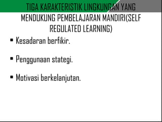 TIGA KARAKTERISTIK LINGKUNGAN YANG 
MENDUKUNG PEMBELAJARAN MANDIRI(SELF 
REGULATED LEARNING) 
• Kesadaran berfikir. 
• Penggunaan stategi. 
• Motivasi berkelanjutan. 
 