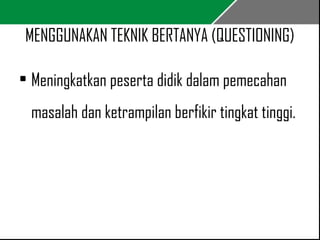 MENGGUNAKAN TEKNIK BERTANYA (QUESTIONING) 
• Meningkatkan peserta didik dalam pemecahan 
masalah dan ketrampilan berfikir tingkat tinggi. 
 