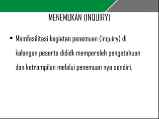 MENEMUKAN (INQUIRY) 
• Memfasilitasi kegiatan penemuan (inquiry) di 
kalangan peserta dididk memperoleh pengetahuan 
dan ketrampilan melalui penemuan nya sendiri. 
 