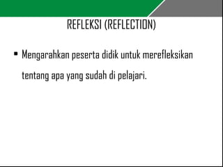 REFLEKSI (REFLECTION) 
• Mengarahkan peserta didik untuk merefleksikan 
tentang apa yang sudah di pelajari. 
 