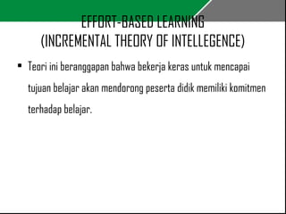 EFFORT-BASED LEARNING 
(INCREMENTAL THEORY OF INTELLEGENCE) 
• Teori ini beranggapan bahwa bekerja keras untuk mencapai 
tujuan belajar akan mendorong peserta didik memiliki komitmen 
terhadap belajar. 
 