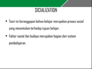 SICIALIZATION 
• Teori ini beranggapan bahwa belajar merupakan proses sosial 
yang menentukan terhadap tujuan belajar. 
• Faktor sosial dan budaya merupakan bagian dari sistem 
pembelajaran. 
 