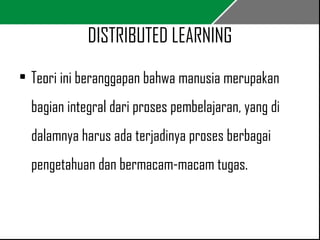 DISTRIBUTED LEARNING 
• Teori ini beranggapan bahwa manusia merupakan 
bagian integral dari proses pembelajaran, yang di 
dalamnya harus ada terjadinya proses berbagai 
pengetahuan dan bermacam-macam tugas. 
 