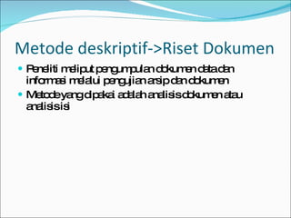 Peneliti meliput pengumpulan dokumen data dan informasi melalui pengujian arsip dan dokumen Metode yang dipakai adalah analisis dokumen atau analisis isi Metode deskriptif->Riset Dokumen 