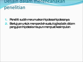 Desain dalam merencanakan penelitian Peneliti sudah merumuskan hipotesa-hipotesanya Bertujuan untuk memperoleh suatu logika baik dalam pengujian hipotesis maupun mempuat kesimpulan 
