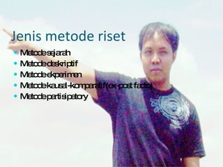 Jenis metode riset Metode sejarah Metode deskriptif Metode ekperimen Metode kausal-komparatif(ex-post facto) Metode partisipatory 