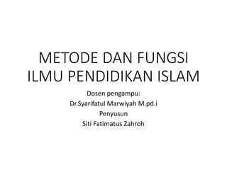METODE DAN FUNGSI
ILMU PENDIDIKAN ISLAM
Dosen pengampu:
Dr.Syarifatul Marwiyah M.pd.i
Penyusun
Siti Fatimatus Zahroh
 