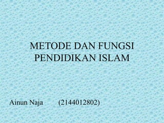 METODE DAN FUNGSI
PENDIDIKAN ISLAM
Ainun Naja (2144012802)
 