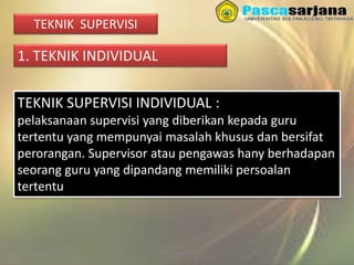 3/27/2016 Sukses Tanpa Noda
TEKNIK SUPERVISI
1. TEKNIK INDIVIDUAL
TEKNIK SUPERVISI INDIVIDUAL :
pelaksanaan supervisi yang diberikan kepada guru
tertentu yang mempunyai masalah khusus dan bersifat
perorangan. Supervisor atau pengawas hany berhadapan
seorang guru yang dipandang memiliki persoalan
tertentu
 