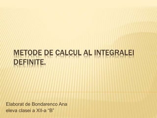 METODE DE CALCUL AL INTEGRALEI
DEFINITE.
Elaborat de Bondarenco Ana
eleva clasei a XII-a “B”
 