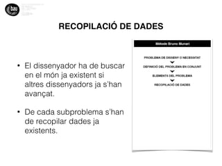 RECOPILACIÓ DE DADES
• El dissenyador ha de buscar
en el món ja existent si
altres dissenyadors ja s’han
avançat.
• De cada subproblema s’han
de recopilar dades ja
existents.
 