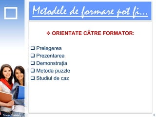 Metodele de formare pot fi... 
 ORIENTATE CĂTRE FORMATOR: 
 Prelegerea 
 Prezentarea 
 Demonstrația 
 Metoda puzzle 
 Studiul de caz 
Macro Training 6 
 