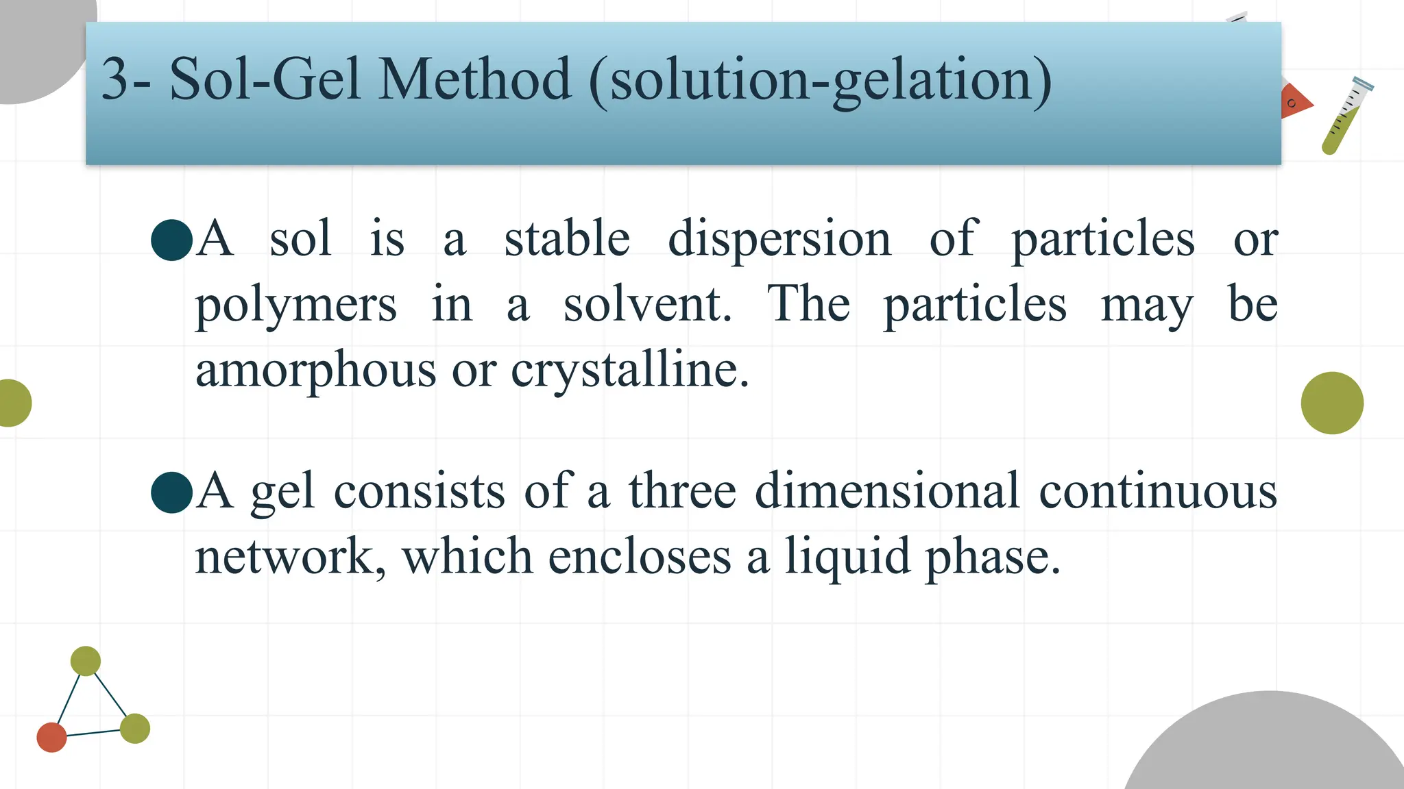 3- Sol-Gel Method (solution-gelation)
●A sol is a stable dispersion of particles or
polymers in a solvent. The particles may be
amorphous or crystalline.
●A gel consists of a three dimensional continuous
network, which encloses a liquid phase.
 