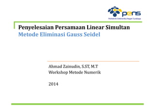 Penyelesaian Persamaan Linear Simultan
Metode Eliminasi Gauss Seidel
Ahmad Zainudin, S.ST, M.T
Workshop Metode Numerik
2014
 