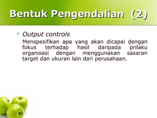  Output controls
Menspesifikan apa yang akan dicapai dengan
fokus terhadap hasil daripada prilaku
organisasi dengan menggunakan sasaran
target dan ukuran lain dari perusahaan.
Bentuk Pengendalian (2)Bentuk Pengendalian (2)
 
