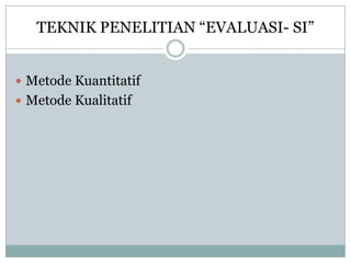 TEKNIK PENELITIAN “EVALUASI- SI”
 Metode Kuantitatif
 Metode Kualitatif
 