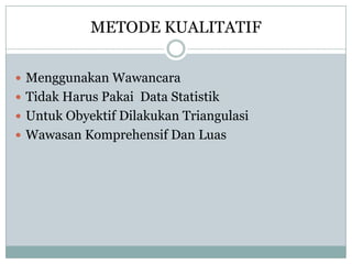 METODE KUALITATIF
 Menggunakan Wawancara
 Tidak Harus Pakai Data Statistik
 Untuk Obyektif Dilakukan Triangulasi
 Wawasan Komprehensif Dan Luas
 