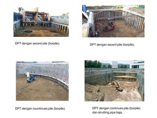 DPT dengan secent pile (borpile). DPT dengan secent pile (borpile).
DPT dengan continues pile (borpile)
dan strutting pipa baja.
DPT dengan countinues pile (borpile).
 