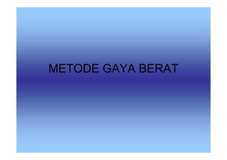 METODE GAYA BERAT
 
