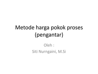 Metode harga pokok proses
(pengantar)
Oleh :
Siti Nurngaini, M.Si

 