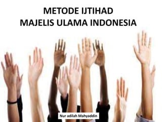 METODE IJTIHAD
MAJELIS ULAMA INDONESIA
Nur adilah Mahyaddin
 