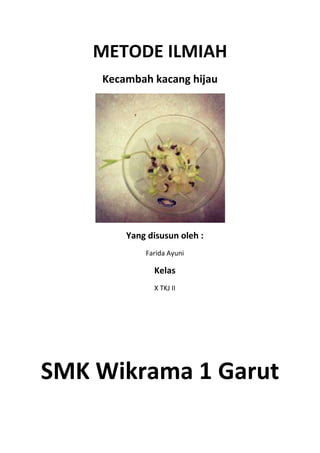 METODE ILMIAH
    Kecambah kacang hijau




        Yang disusun oleh :
            Farida Ayuni

              Kelas
              X TKJ II




SMK Wikrama 1 Garut
 