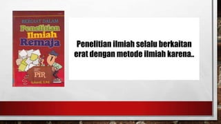 Penelitian ilmiah selalu berkaitan
erat dengan metode ilmiah karena..

 
