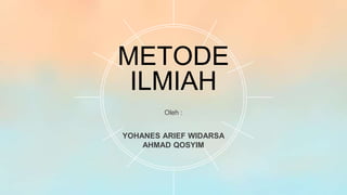YOHANES ARIEF WIDARSA
AHMAD QOSYIM
METODE
ILMIAH
Oleh :
 