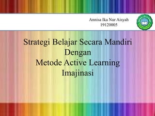 Strategi Belajar Secara Mandiri
Dengan
Metode Active Learning
Imajinasi
Annisa Ika Nur Aisyah
19120005
 
