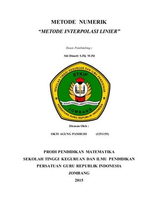METODE NUMERIK
“METODE INTERPOLASI LINIER”
Dosen Pembimbing :
Siti Dinarti S.Pd, M.Pd
Disusun Oleh :
OKTI AGUNG PAMBUDI (1251155)
PRODI PENDIDIKAN MATEMATIKA
SEKOLAH TINGGI KEGURUAN DAN ILMU PENDIDIKAN
PERSATUAN GURU REPUBLIK INDONESIA
JOMBANG
2015
 