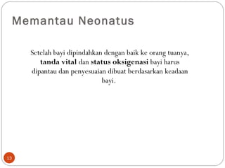 Memantau Neonatus  Setelah bayi dipindahkan dengan baik ke orang tuanya,  tanda vital  dan  status oksigenasi  bayi harus dipantau dan penyesuaian dibuat berdasarkan keadaan bayi.  