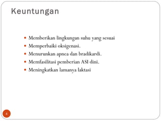 Keuntungan     Memberikan lingkungan suhu yang sesuai Memperbaiki oksigenasi. Menurunkan apnea dan bradikardi.  Memfasilitasi pemberian ASI dini.  Meningkatkan lamanya laktasi 