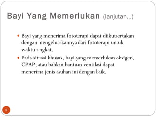 Bayi Yang Memerlukan  (lanjutan…) Bayi yang menerima fototerapi dapat diikutsertakan dengan mengeluarkannya dari fototerapi untuk waktu singkat.  Pada situasi khusus, bayi yang memerlukan oksigen, CPAP, atau bahkan bantuan ventilasi dapat menerima jenis asuhan ini dengan baik.  